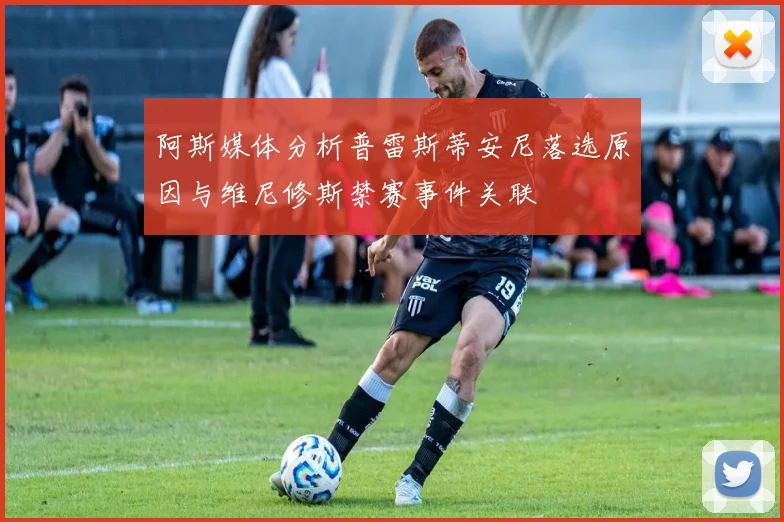 阿斯媒体分析普雷斯蒂安尼落选原因与维尼修斯禁赛事件关联