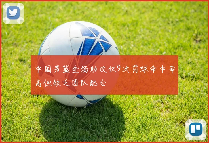 中国男篮全场助攻仅9次罚球命中率高但缺乏团队配合