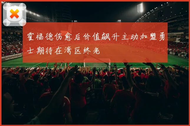 霍福德伤愈后价值飙升主动加盟勇士期待在湾区终老