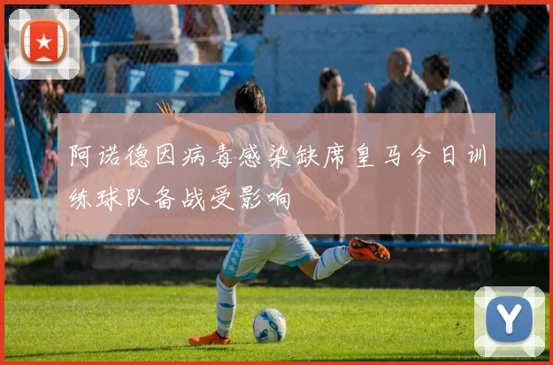 阿诺德因病毒感染缺席皇马今日训练球队备战受影响