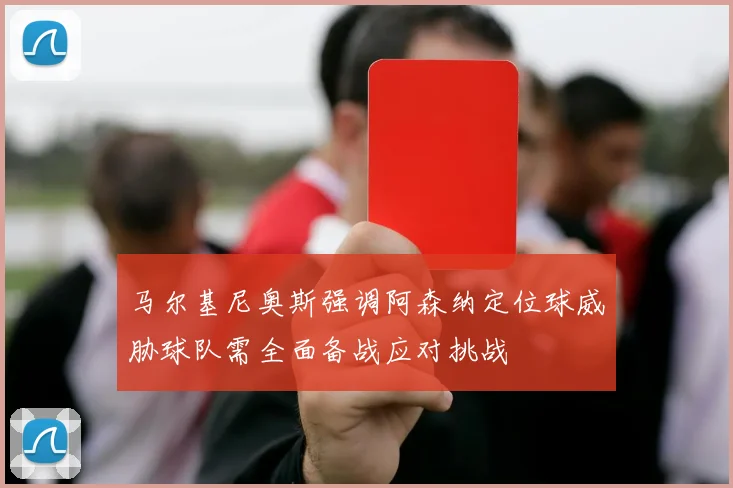 马尔基尼奥斯强调阿森纳定位球威胁球队需全面备战应对挑战