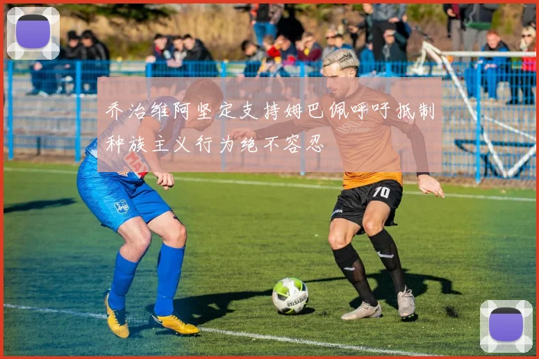 乔治维阿坚定支持姆巴佩呼吁抵制种族主义行为绝不容忍