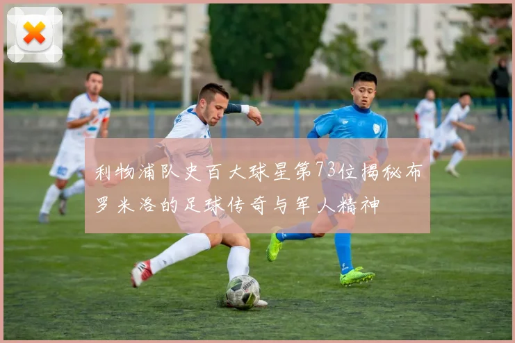 利物浦队史百大球星第73位揭秘布罗米洛的足球传奇与军人精神