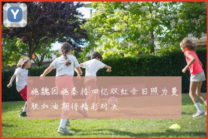 施魏因施泰格回忆双红会旧照为曼联加油期待精彩对决