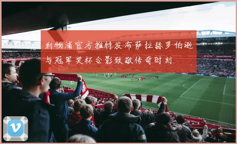 利物浦官方推特发布萨拉赫罗伯逊与冠军奖杯合影致敬传奇时刻