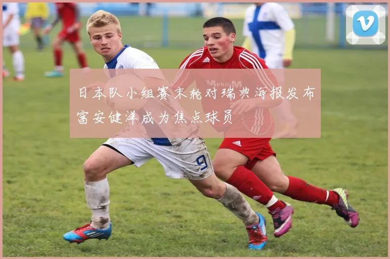 日本队小组赛末轮对瑞典海报发布富安健洋成为焦点球员