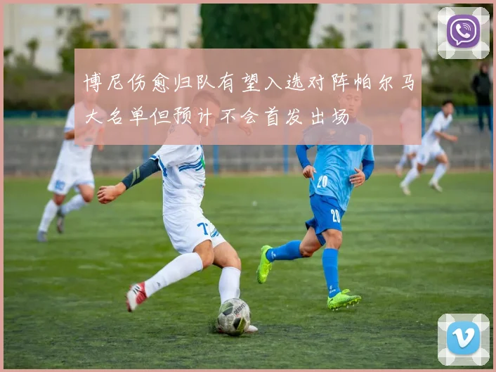 博尼伤愈归队有望入选对阵帕尔马大名单但预计不会首发出场