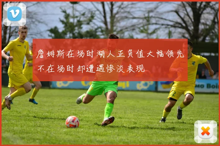 詹姆斯在场时湖人正负值大幅领先不在场时却遭遇惨淡表现