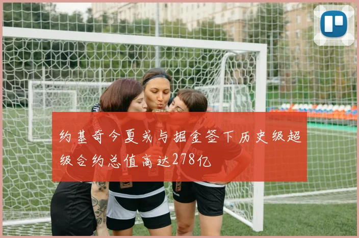 约基奇今夏或与掘金签下历史级超级合约总值高达278亿