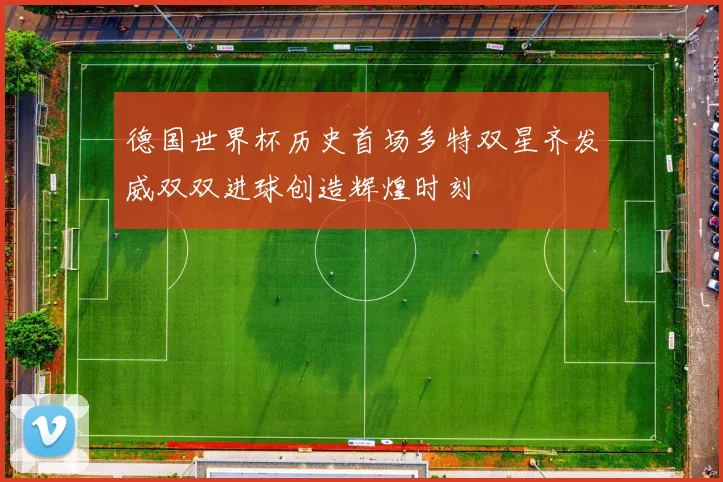 德国世界杯历史首场多特双星齐发威双双进球创造辉煌时刻