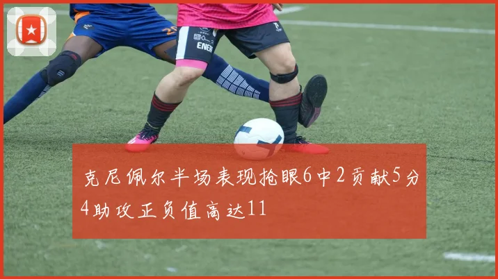 克尼佩尔半场表现抢眼6中2贡献5分4助攻正负值高达11