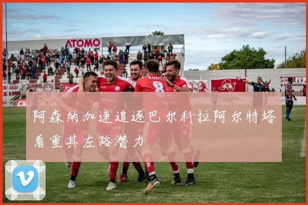 阿森纳加速追逐巴尔科拉阿尔特塔看重其左路潜力