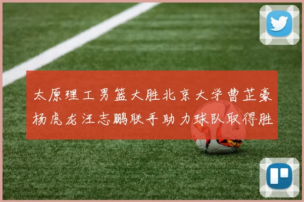 太原理工男篮大胜北京大学曹芷豪杨虎龙汪志鹏联手助力球队取得胜利