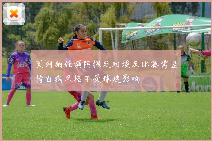 莫利纳强调阿根廷对埃及比赛需坚持自我风格不受球迷影响